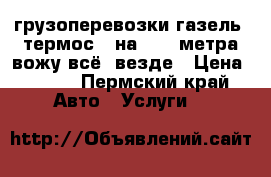 грузоперевозки газель  термос 4 на 1.80 метра вожу всё ,везде › Цена ­ 350 - Пермский край Авто » Услуги   